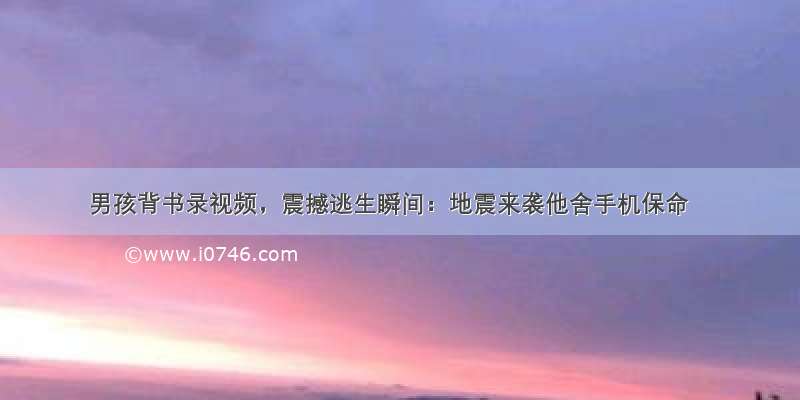 男孩背书录视频，震撼逃生瞬间：地震来袭他舍手机保命