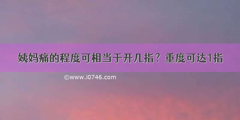 姨妈痛的程度可相当于开几指？重度可达1指