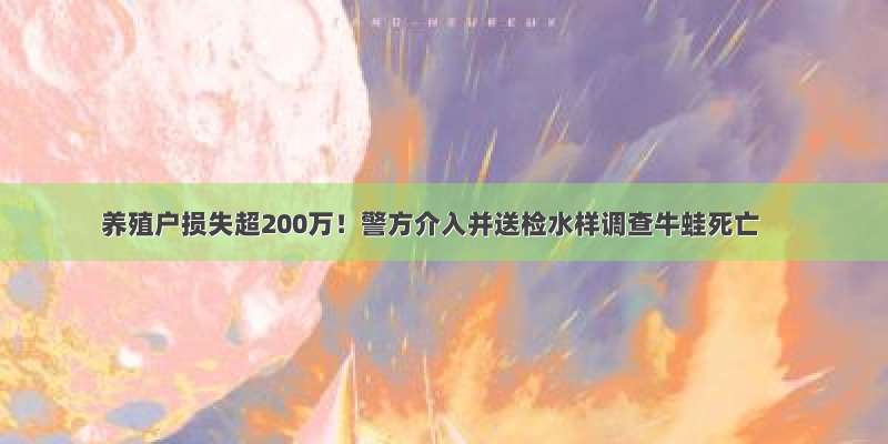 养殖户损失超200万！警方介入并送检水样调查牛蛙死亡