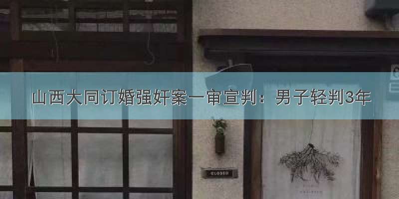 山西大同订婚强奸案一审宣判：男子轻判3年