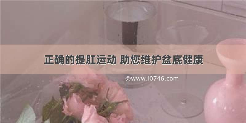 正确的提肛运动 助您维护盆底健康