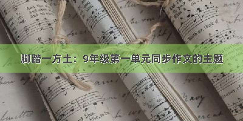 脚踏一方土：9年级第一单元同步作文的主题