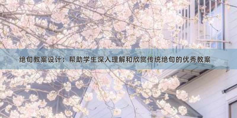 绝句教案设计：帮助学生深入理解和欣赏传统绝句的优秀教案