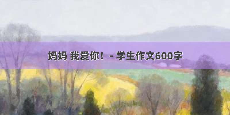 妈妈 我爱你！- 学生作文600字