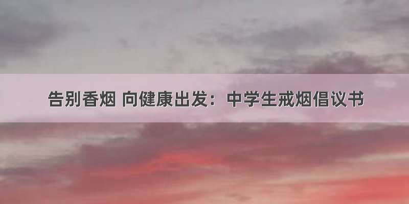 告别香烟 向健康出发：中学生戒烟倡议书