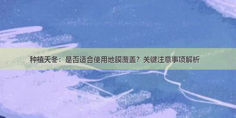 种植天冬：是否适合使用地膜覆盖？关键注意事项解析