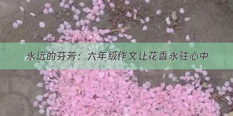 永远的芬芳：六年级作文让花香永驻心中