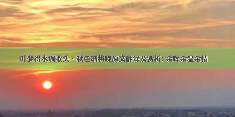 叶梦得水调歌头·秋色渐将晚原文翻译及赏析: 余晖余温余情