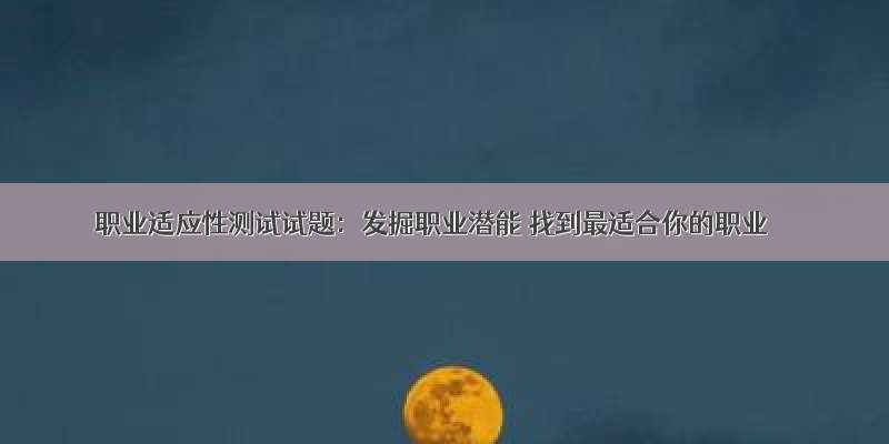 职业适应性测试试题：发掘职业潜能 找到最适合你的职业