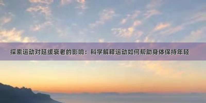 探索运动对延缓衰老的影响：科学解释运动如何帮助身体保持年轻