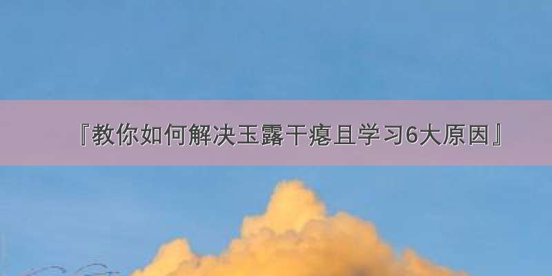 『教你如何解决玉露干瘪且学习6大原因』