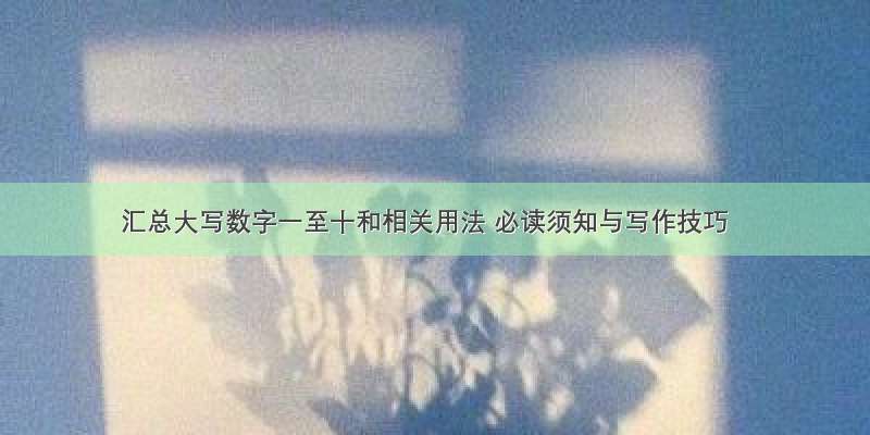 汇总大写数字一至十和相关用法 必读须知与写作技巧