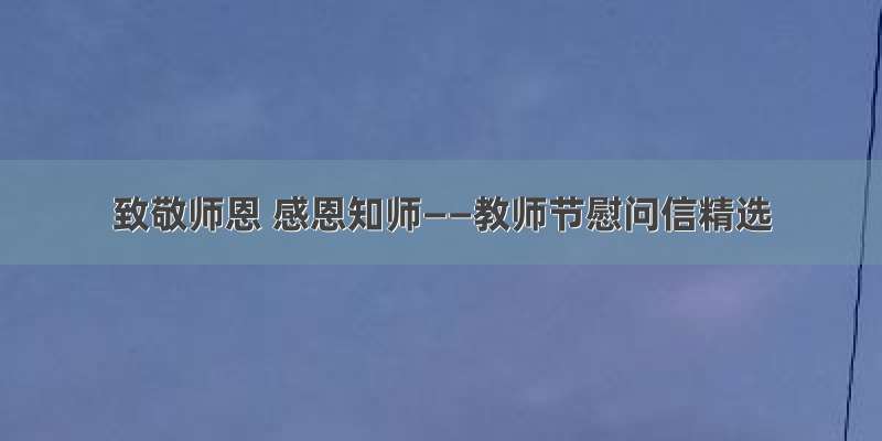 致敬师恩 感恩知师——教师节慰问信精选