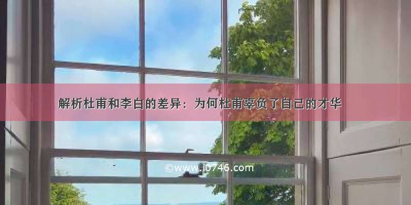 解析杜甫和李白的差异：为何杜甫辜负了自己的才华