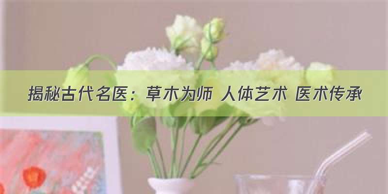 揭秘古代名医：草木为师 人体艺术 医术传承