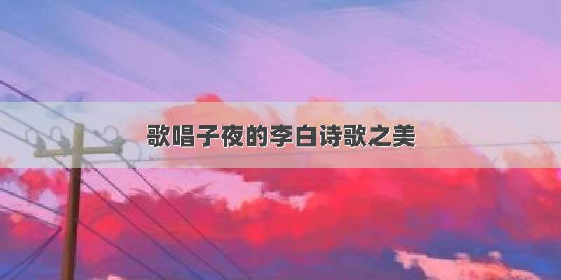 歌唱子夜的李白诗歌之美