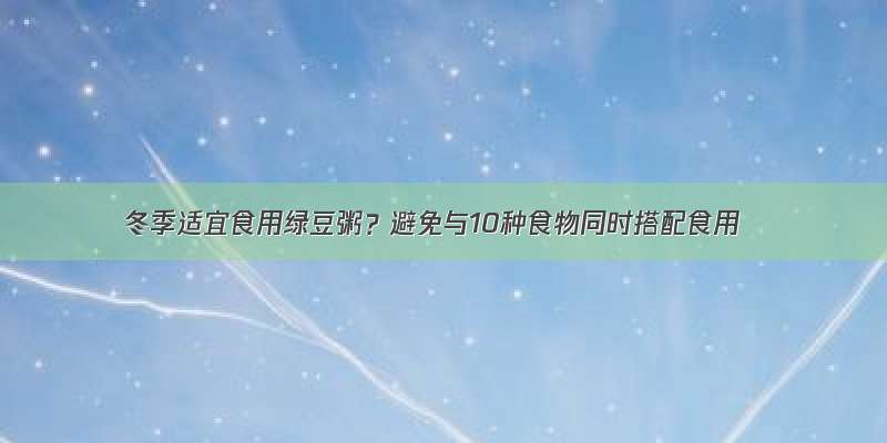 冬季适宜食用绿豆粥？避免与10种食物同时搭配食用