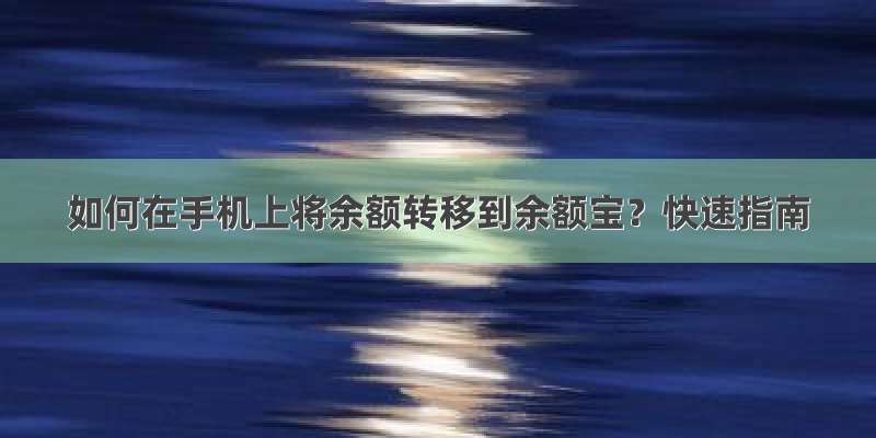 如何在手机上将余额转移到余额宝？快速指南