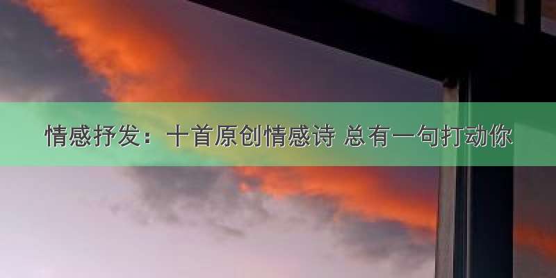 情感抒发：十首原创情感诗 总有一句打动你