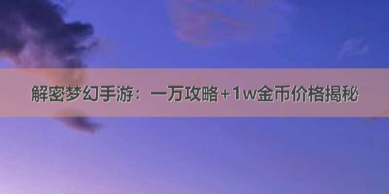 解密梦幻手游：一万攻略+1w金币价格揭秘