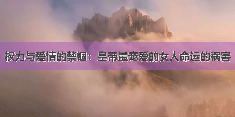 权力与爱情的禁锢：皇帝最宠爱的女人命运的祸害