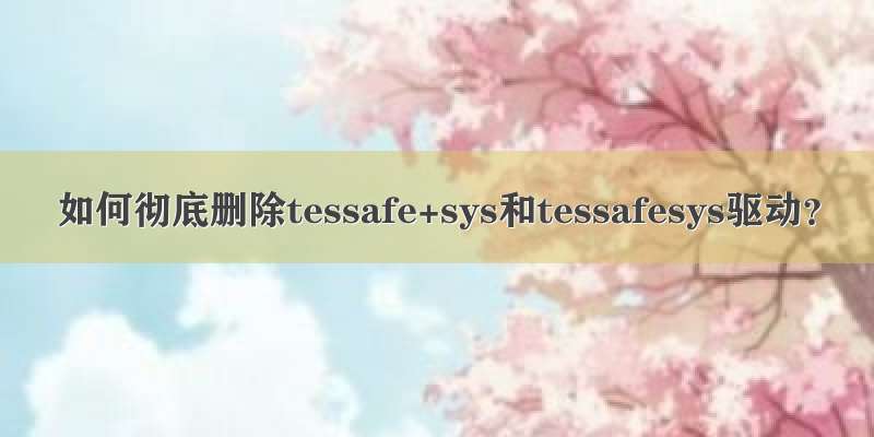 如何彻底删除tessafe+sys和tessafesys驱动？