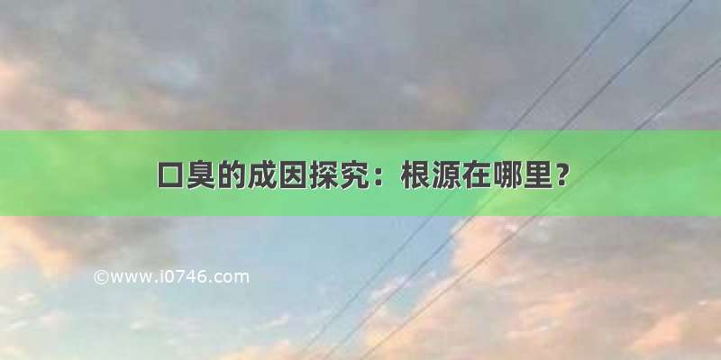 口臭的成因探究：根源在哪里？