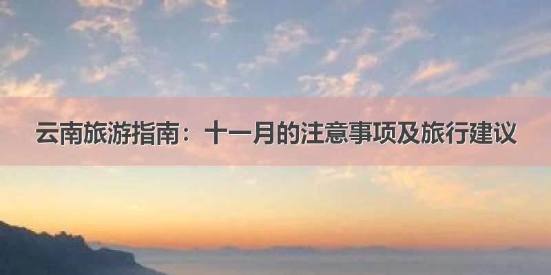 云南旅游指南：十一月的注意事项及旅行建议
