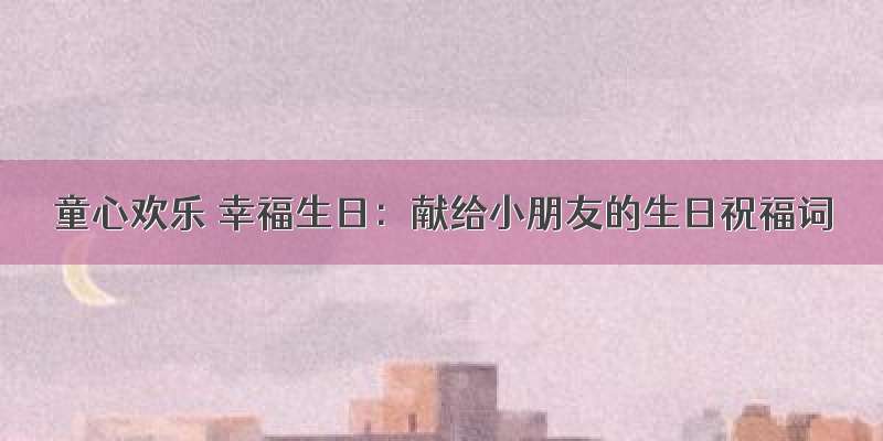 童心欢乐 幸福生日：献给小朋友的生日祝福词