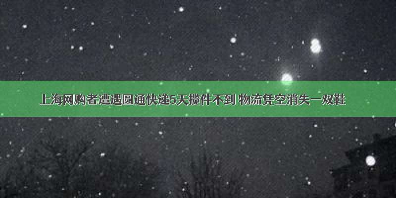 上海网购者遭遇圆通快递5天揽件不到 物流凭空消失一双鞋