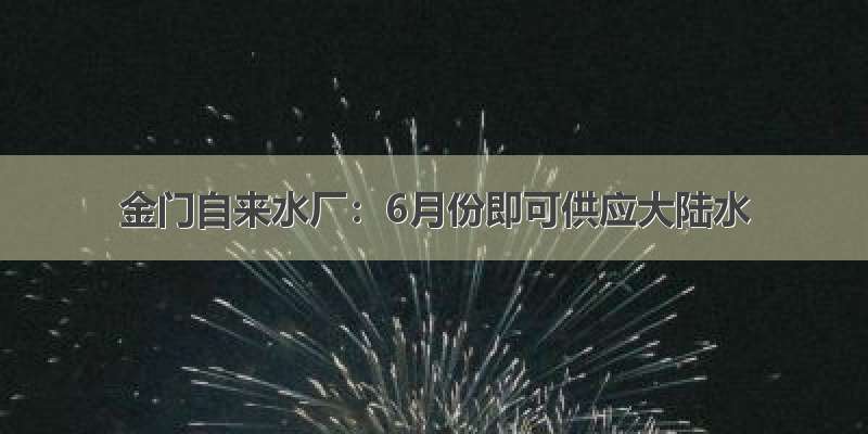 金门自来水厂：6月份即可供应大陆水