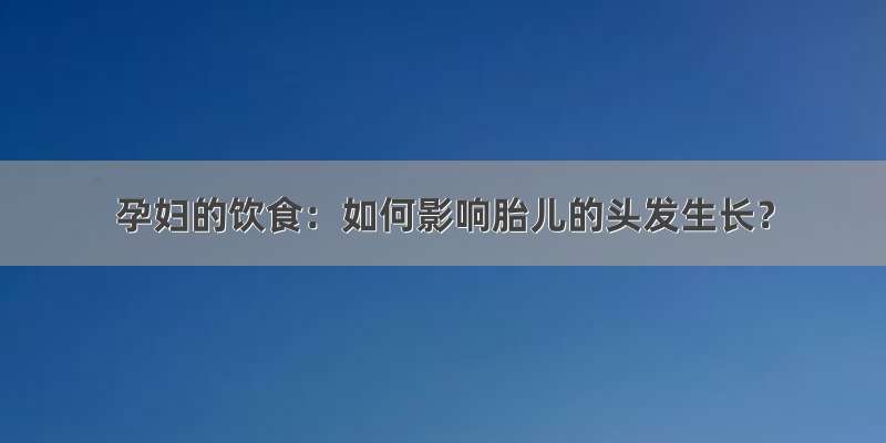 孕妇的饮食：如何影响胎儿的头发生长？