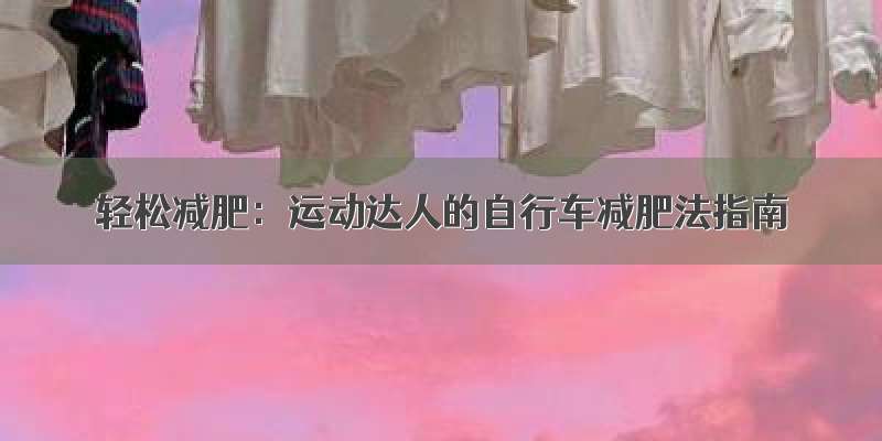 轻松减肥：运动达人的自行车减肥法指南