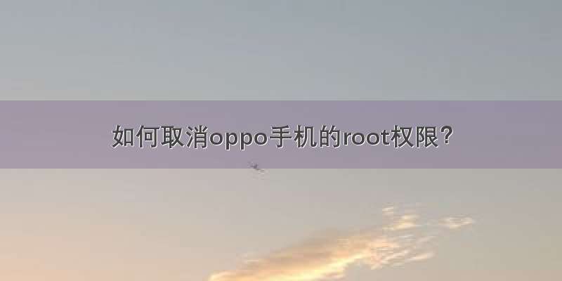 如何取消oppo手机的root权限？