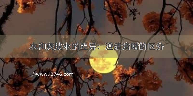 水和爽肤水的差异：澄清清晰的区分