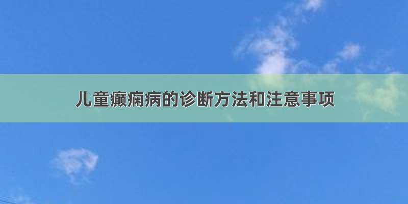 儿童癫痫病的诊断方法和注意事项