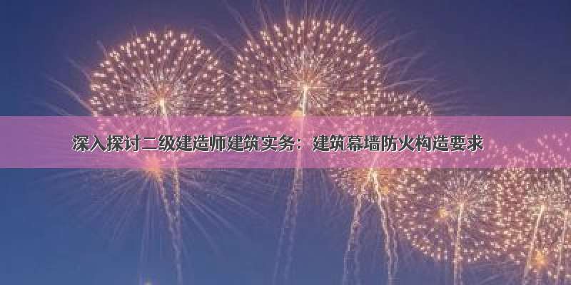 深入探讨二级建造师建筑实务：建筑幕墙防火构造要求