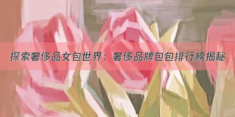 探索奢侈品女包世界：奢侈品牌包包排行榜揭秘