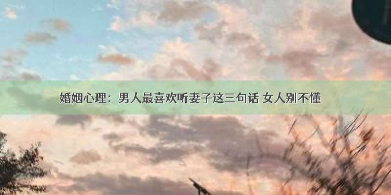 婚姻心理：男人最喜欢听妻子这三句话 女人别不懂