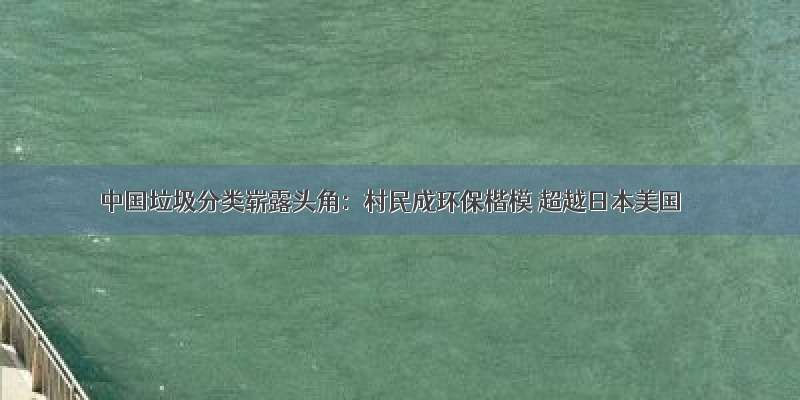 中国垃圾分类崭露头角：村民成环保楷模 超越日本美国