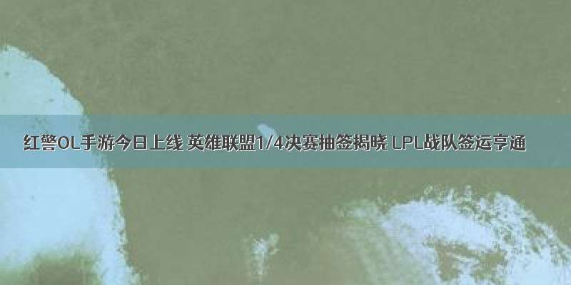 红警OL手游今日上线 英雄联盟1/4决赛抽签揭晓 LPL战队签运亨通