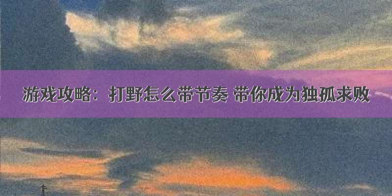 游戏攻略：打野怎么带节奏 带你成为独孤求败