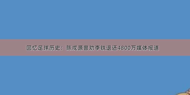 回忆足球历史：陈戌源曾劝李铁退还4800万媒体报道