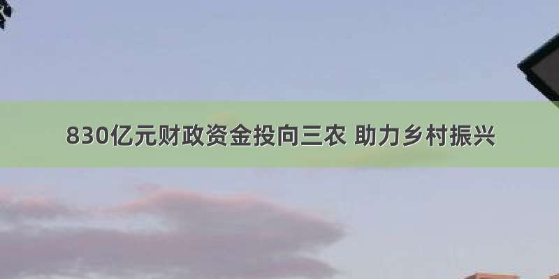 830亿元财政资金投向三农 助力乡村振兴