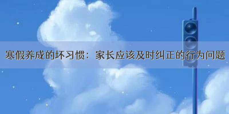 寒假养成的坏习惯：家长应该及时纠正的行为问题