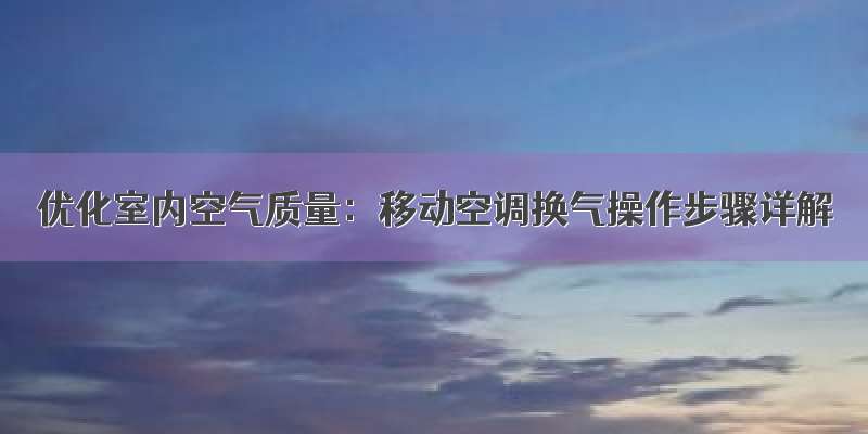 优化室内空气质量：移动空调换气操作步骤详解