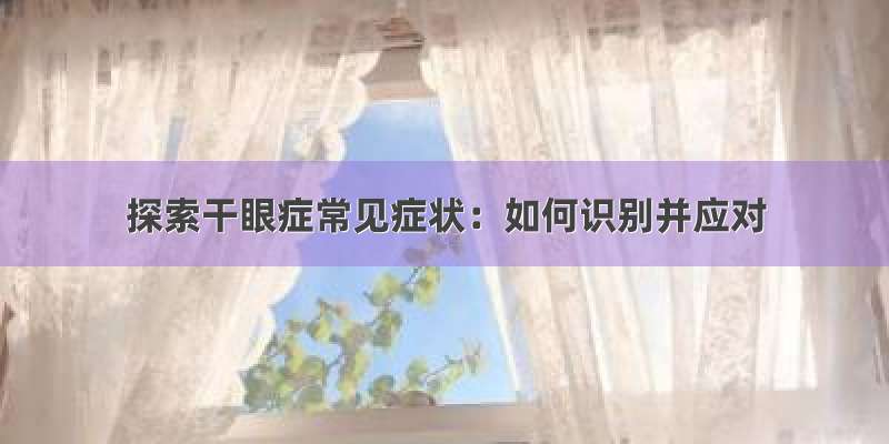 探索干眼症常见症状：如何识别并应对