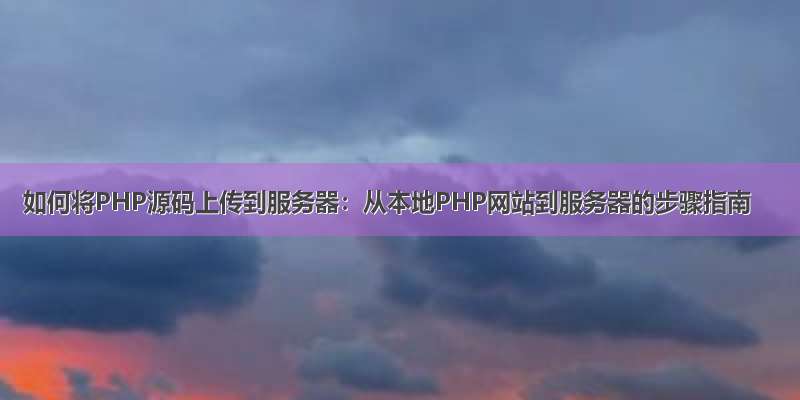 如何将PHP源码上传到服务器：从本地PHP网站到服务器的步骤指南