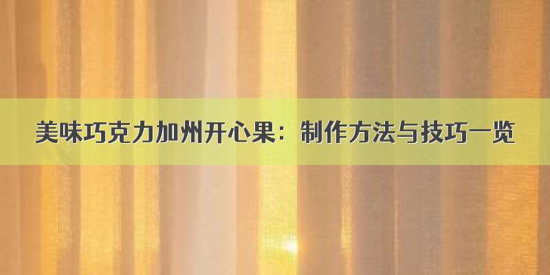 美味巧克力加州开心果：制作方法与技巧一览