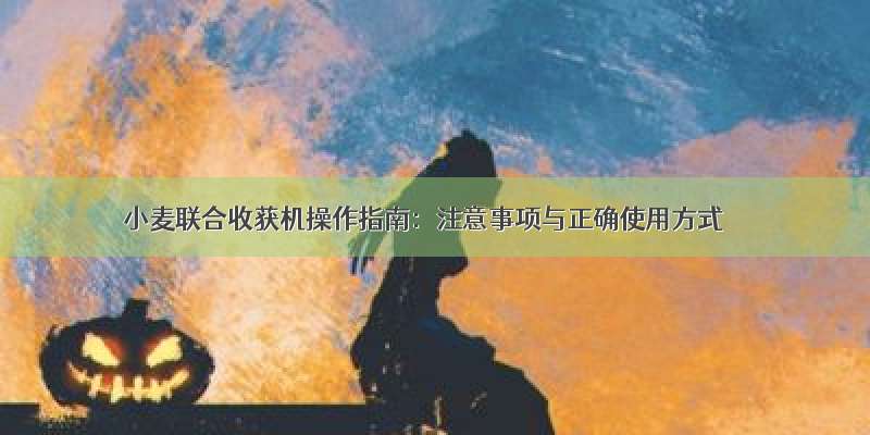 小麦联合收获机操作指南：注意事项与正确使用方式